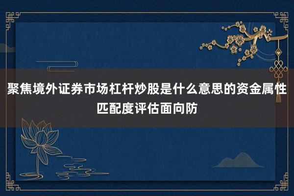 聚焦境外证券市场杠杆炒股是什么意思的资金属性匹配度评估面向防