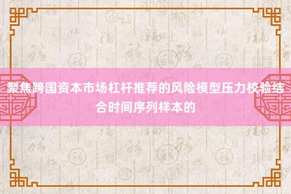 聚焦跨国资本市场杠杆推荐的风险模型压力校验结合时间序列样本的