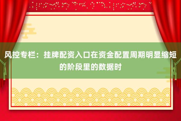 风控专栏：挂牌配资入口在资金配置周期明显缩短的阶段里的数据时