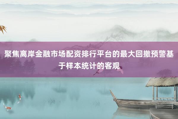 聚焦离岸金融市场配资排行平台的最大回撤预警基于样本统计的客观