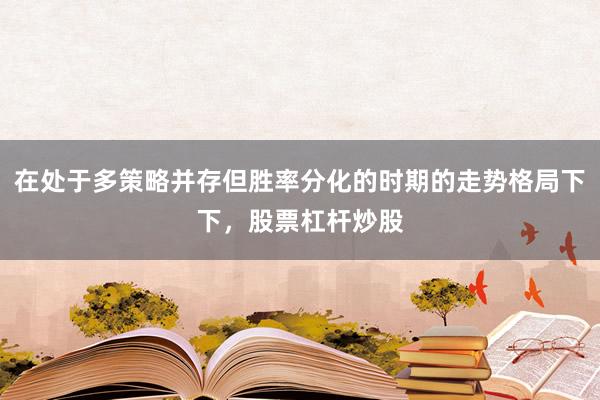 在处于多策略并存但胜率分化的时期的走势格局下下，股票杠杆炒股