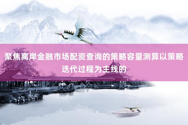 聚焦离岸金融市场配资查询的策略容量测算以策略迭代过程为主线的
