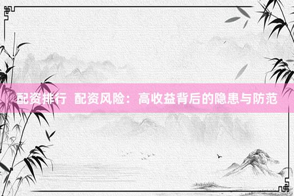 配资排行  配资风险：高收益背后的隐患与防范