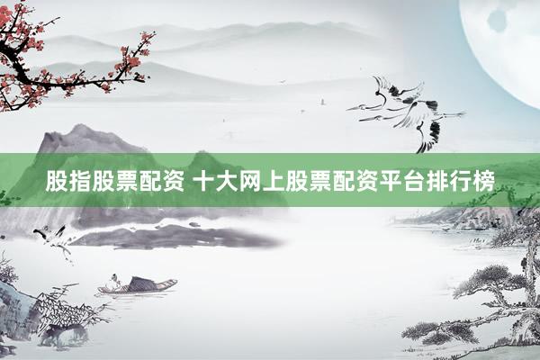 股指股票配资 十大网上股票配资平台排行榜