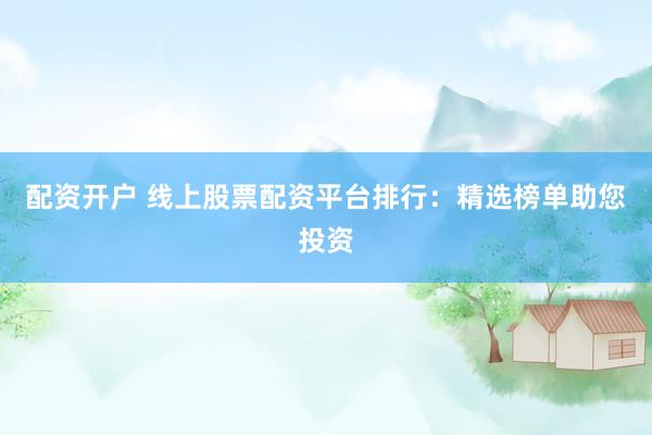 配资开户 线上股票配资平台排行：精选榜单助您投资