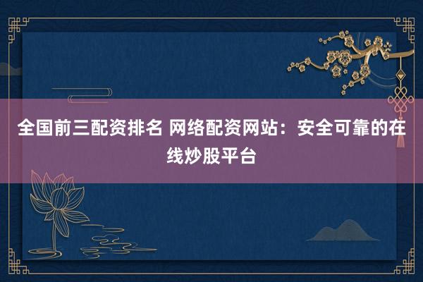 全国前三配资排名 网络配资网站：安全可靠的在线炒股平台