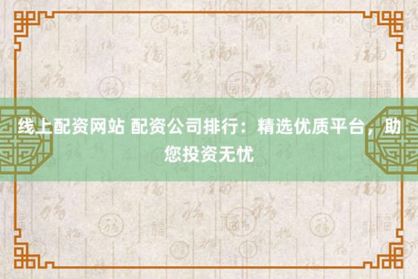 线上配资网站 配资公司排行：精选优质平台，助您投资无忧