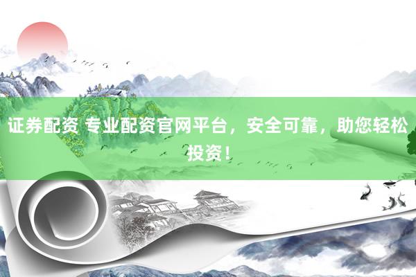 证券配资 专业配资官网平台，安全可靠，助您轻松投资！