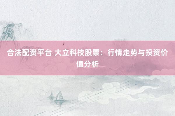 合法配资平台 大立科技股票：行情走势与投资价值分析