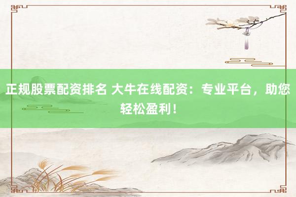 正规股票配资排名 大牛在线配资：专业平台，助您轻松盈利！