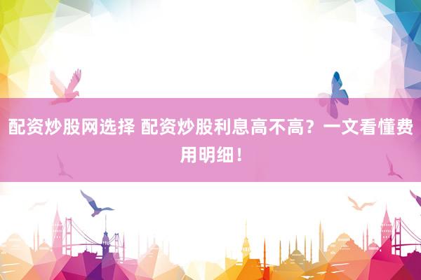 配资炒股网选择 配资炒股利息高不高？一文看懂费用明细！