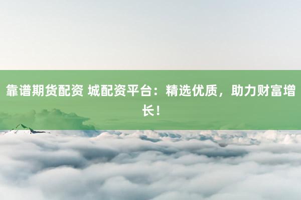 靠谱期货配资 城配资平台：精选优质，助力财富增长！