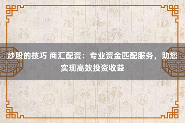 炒股的技巧 商汇配资：专业资金匹配服务，助您实现高效投资收益