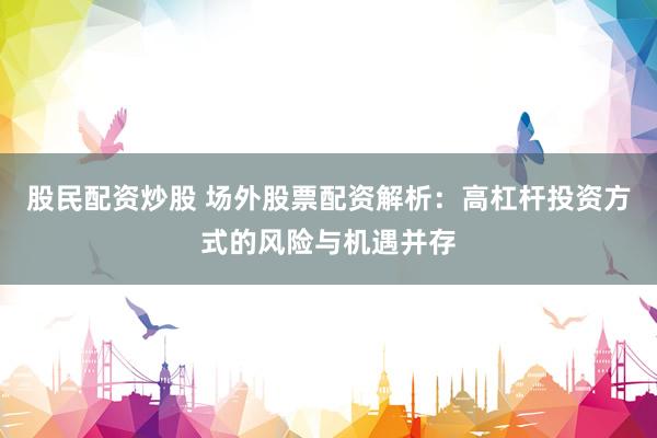 股民配资炒股 场外股票配资解析：高杠杆投资方式的风险与机遇并存