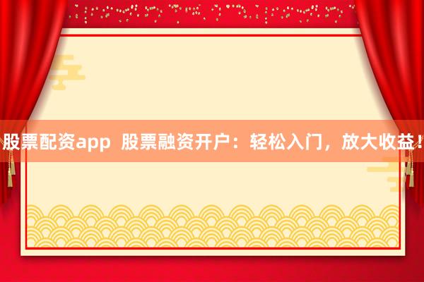 股票配资app  股票融资开户：轻松入门，放大收益！
