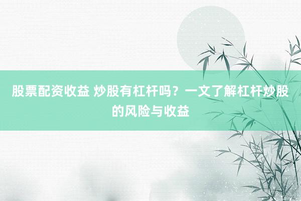 股票配资收益 炒股有杠杆吗？一文了解杠杆炒股的风险与收益