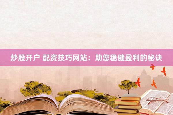 炒股开户 配资技巧网站：助您稳健盈利的秘诀