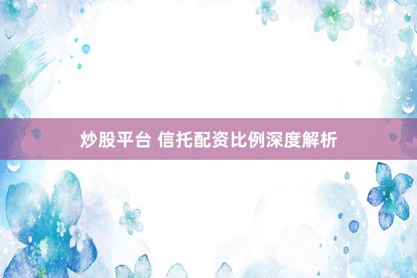 炒股平台 信托配资比例深度解析