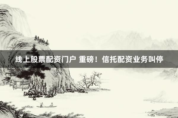 线上股票配资门户 重磅！信托配资业务叫停