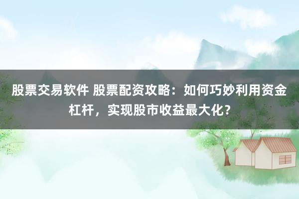 股票交易软件 股票配资攻略：如何巧妙利用资金杠杆，实现股市收益最大化？