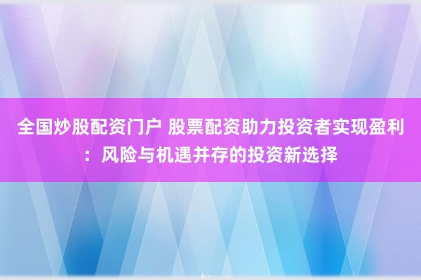 全国炒股配资门户 股票配资助力投资者实现盈利：风险与机遇并存的投资新选择