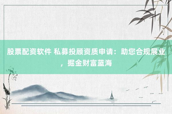 股票配资软件 私募投顾资质申请：助您合规展业，掘金财富蓝海
