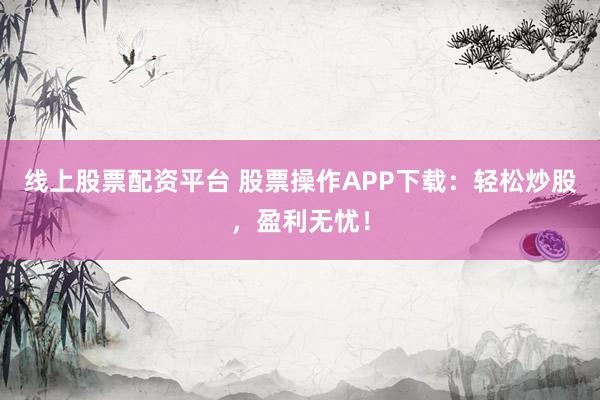 线上股票配资平台 股票操作APP下载：轻松炒股，盈利无忧！