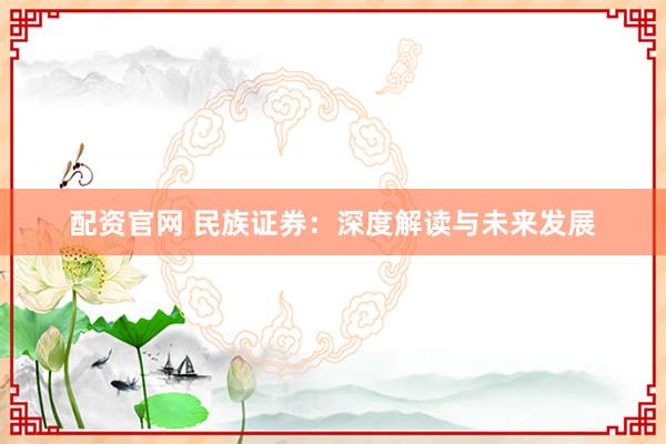 配资官网 民族证券：深度解读与未来发展