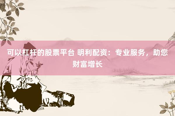 可以杠杆的股票平台 明利配资：专业服务，助您财富增长