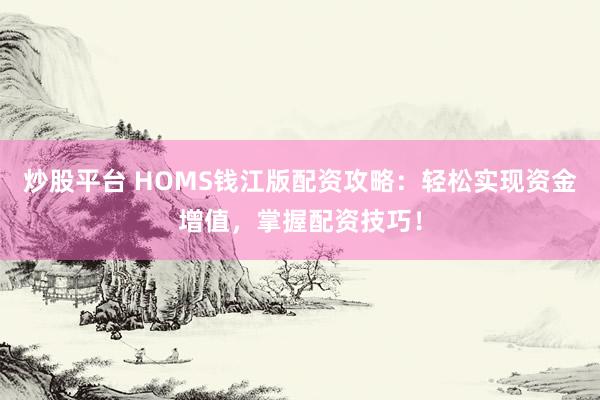 炒股平台 HOMS钱江版配资攻略：轻松实现资金增值，掌握配资技巧！