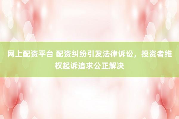 网上配资平台 配资纠纷引发法律诉讼，投资者维权起诉追求公正解决