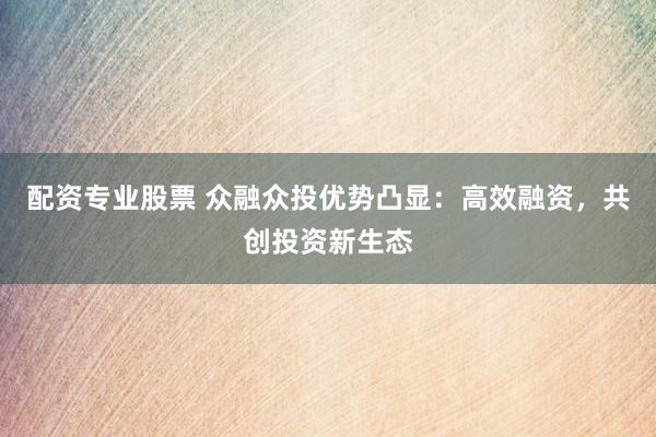 配资专业股票 众融众投优势凸显：高效融资，共创投资新生态
