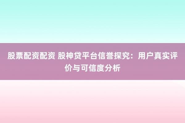 股票配资配资 股神贷平台信誉探究：用户真实评价与可信度分析