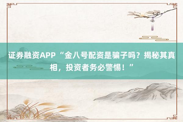 证券融资APP “金八号配资是骗子吗？揭秘其真相，投资者务必警惕！”