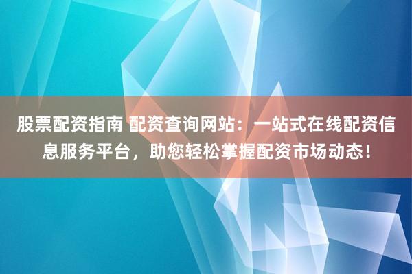 股票配资指南 配资查询网站：一站式在线配资信息服务平台，助您轻松掌握配资市场动态！