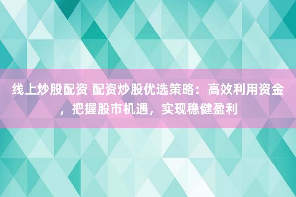 线上炒股配资 配资炒股优选策略：高效利用资金，把握股市机遇，实现稳健盈利