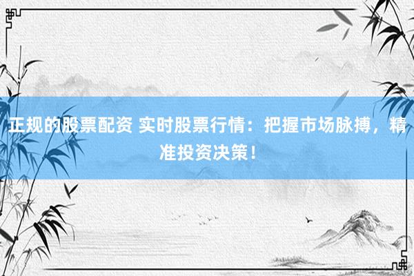 正规的股票配资 实时股票行情：把握市场脉搏，精准投资决策！