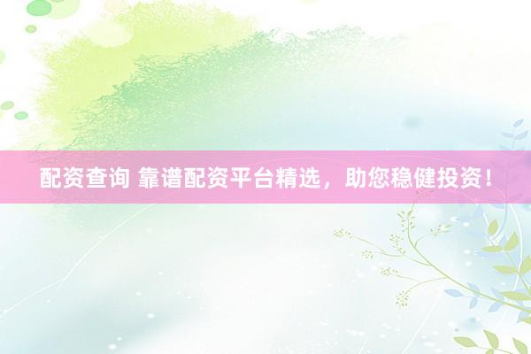 配资查询 靠谱配资平台精选，助您稳健投资！
