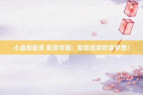 小盘股配资 配资帝国：助您成就财富梦想！