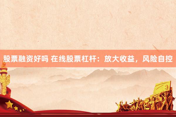 股票融资好吗 在线股票杠杆：放大收益，风险自控