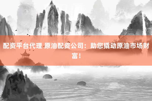 配资平台代理 原油配资公司：助您撬动原油市场财富！