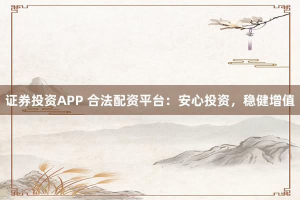 证券投资APP 合法配资平台：安心投资，稳健增值