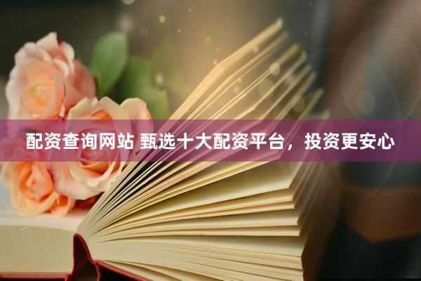 配资查询网站 甄选十大配资平台，投资更安心
