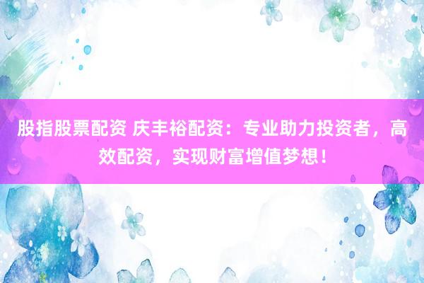 股指股票配资 庆丰裕配资：专业助力投资者，高效配资，实现财富增值梦想！