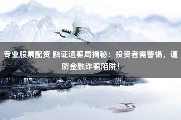 专业股票配资 融证通骗局揭秘：投资者需警惕，谨防金融诈骗陷阱！
