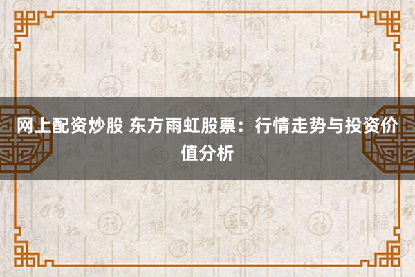 网上配资炒股 东方雨虹股票：行情走势与投资价值分析