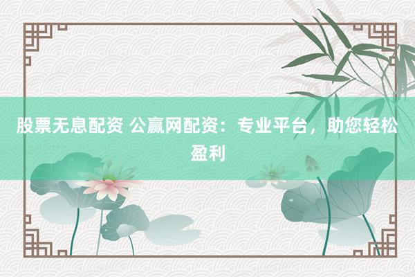 股票无息配资 公赢网配资：专业平台，助您轻松盈利