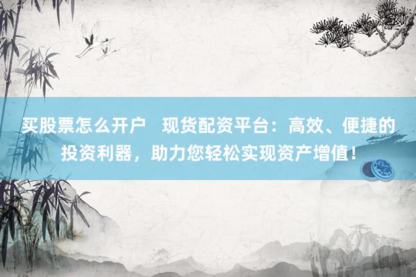 买股票怎么开户   现货配资平台：高效、便捷的投资利器，助力您轻松实现资产增值！