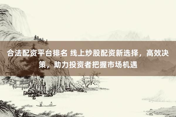 合法配资平台排名 线上炒股配资新选择，高效决策，助力投资者把握市场机遇