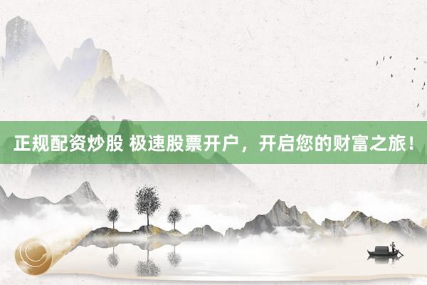 正规配资炒股 极速股票开户，开启您的财富之旅！
